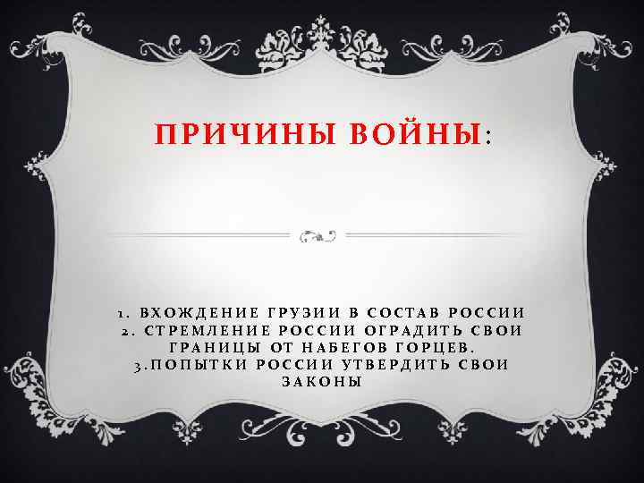 ПРИЧИНЫ ВОЙНЫ: 1. ВХОЖДЕНИЕ ГРУЗИИ В СОСТАВ РОССИИ 2. СТРЕМЛЕНИЕ РОССИИ ОГРАДИТЬ СВОИ ГРАНИЦЫ