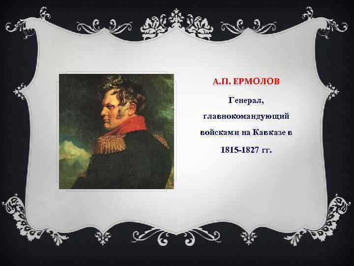 А. П. ЕРМОЛОВ Генерал, главнокомандующий войсками на Кавказе в 1815 -1827 гг. 