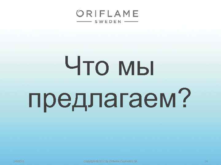Что мы предлагаем? 2/8/2018 Copyright © 2012 by Oriflame Cosmetics SA 24 