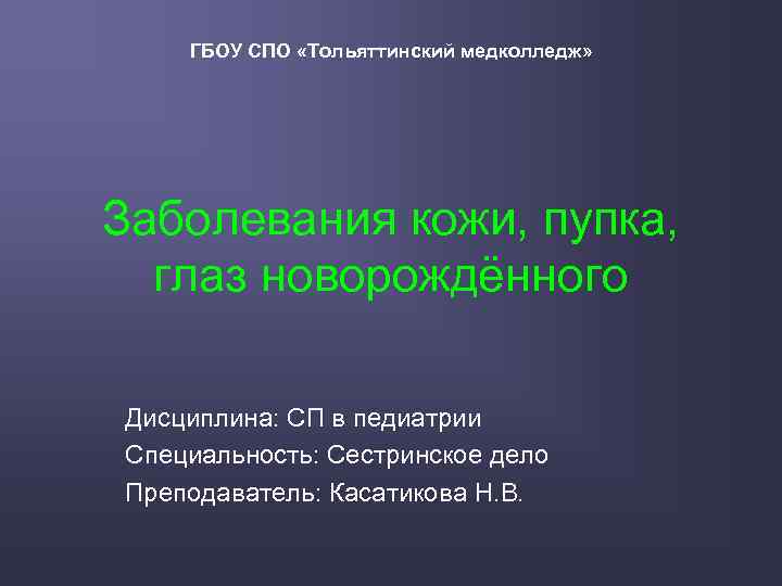 ГБОУ СПО «Тольяттинский медколледж» Заболевания кожи, пупка, глаз новорождённого Дисциплина: СП в педиатрии Специальность: