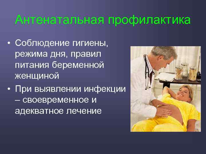 Антенатальная профилактика • Соблюдение гигиены, режима дня, правил питания беременной женщиной • При выявлении