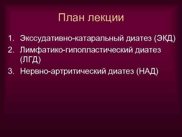 План лекции 1. Экссудативно-катаральный диатез (ЭКД) 2. Лимфатико-гипопластический диатез (ЛГД) 3. Нервно-артритический диатез (НАД)