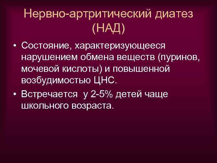 Нервно-артритический диатез (НАД) • Состояние, характеризующееся нарушением обмена веществ (пуринов, мочевой кислоты) и повышенной