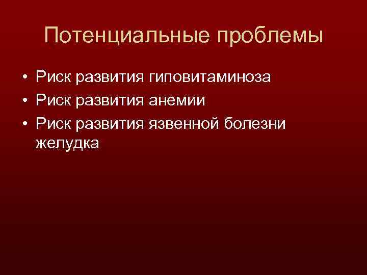 Потенциальные проблемы • Риск развития гиповитаминоза • Риск развития анемии • Риск развития язвенной