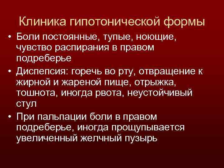 Клиника гипотонической формы • Боли постоянные, тупые, ноющие, чувство распирания в правом подреберье •