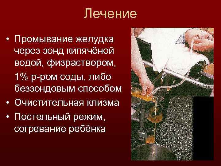 Лечение • Промывание желудка через зонд кипячёной водой, физраствором, 1% р-ром соды, либо беззондовым