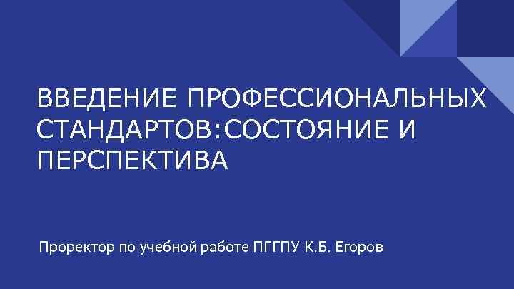 ВВЕДЕНИЕ ПРОФЕССИОНАЛЬНЫХ СТАНДАРТОВ: СОСТОЯНИЕ И ПЕРСПЕКТИВА Проректор по учебной работе ПГГПУ К. Б. Егоров
