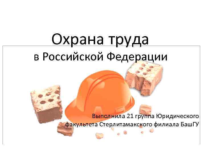 Охрана труда в Российской Федерации Выполнила 21 группа Юридического факультета Стерлитамакского филиала Баш. ГУ