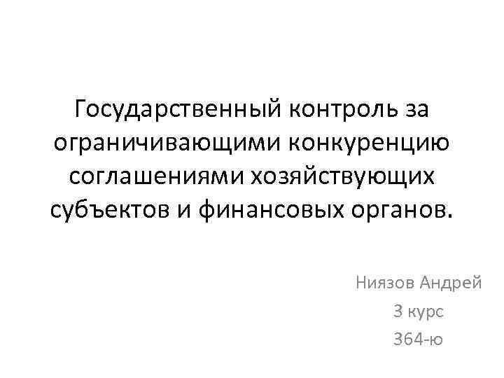 Государственный контроль за ограничивающими конкуренцию соглашениями хозяйствующих субъектов и финансовых органов. Ниязов Андрей 3