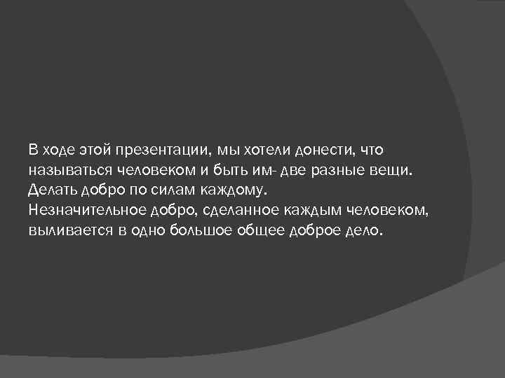 В ходе этой презентации, мы хотели донести, что называться человеком и быть им- две