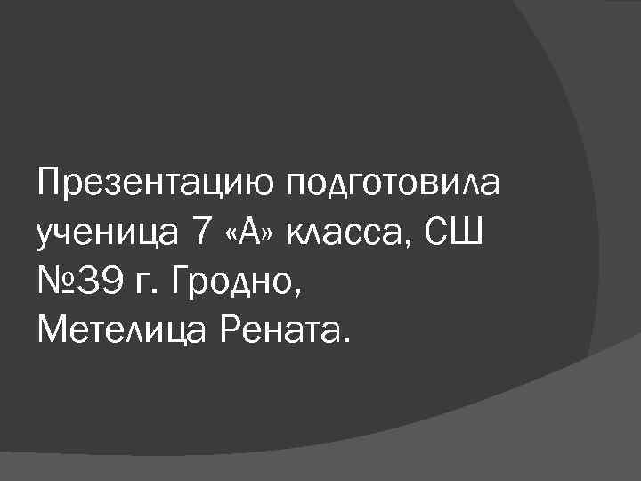 Презентацию подготовила ученица 7 «А» класса, СШ № 39 г. Гродно, Метелица Рената. 