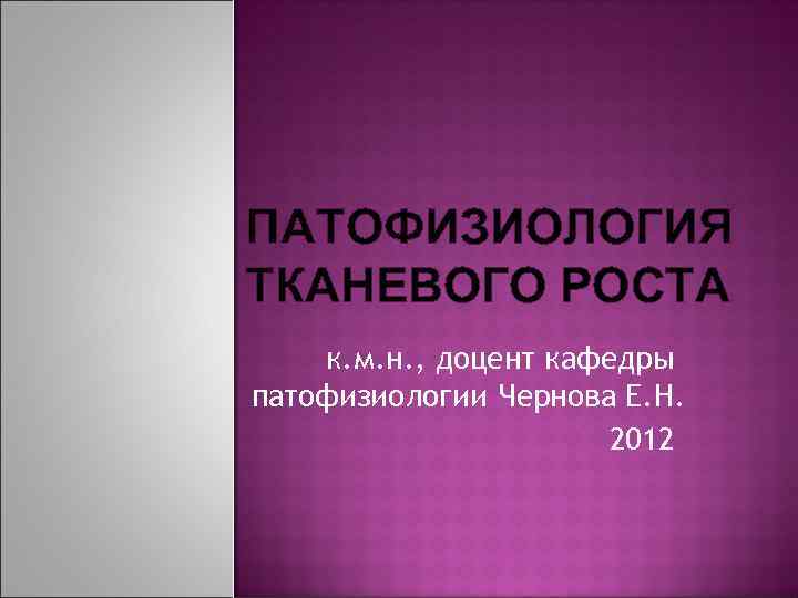 ПАТОФИЗИОЛОГИЯ ТКАНЕВОГО РОСТА к. м. н. , доцент кафедры патофизиологии Чернова Е. Н. 2012