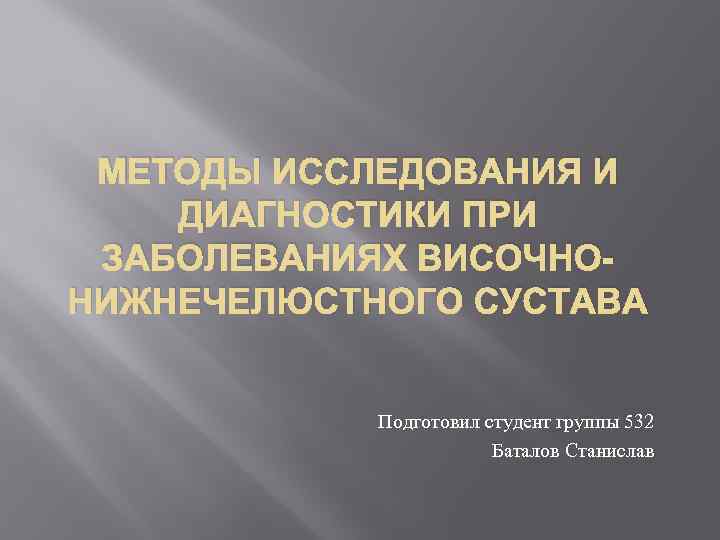 МЕТОДЫ ИССЛЕДОВАНИЯ И ДИАГНОСТИКИ ПРИ ЗАБОЛЕВАНИЯХ ВИСОЧНОНИЖНЕЧЕЛЮСТНОГО СУСТАВА Подготовил студент группы 532 Баталов Станислав