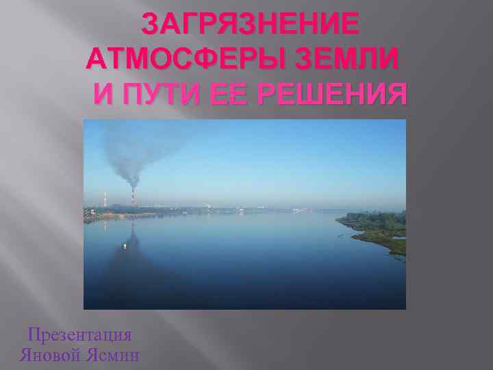  ЗАГРЯЗНЕНИЕ АТМОСФЕРЫ ЗЕМЛИ И ПУТИ ЕЕ РЕШЕНИЯ Презентация Яновой Ясмин 