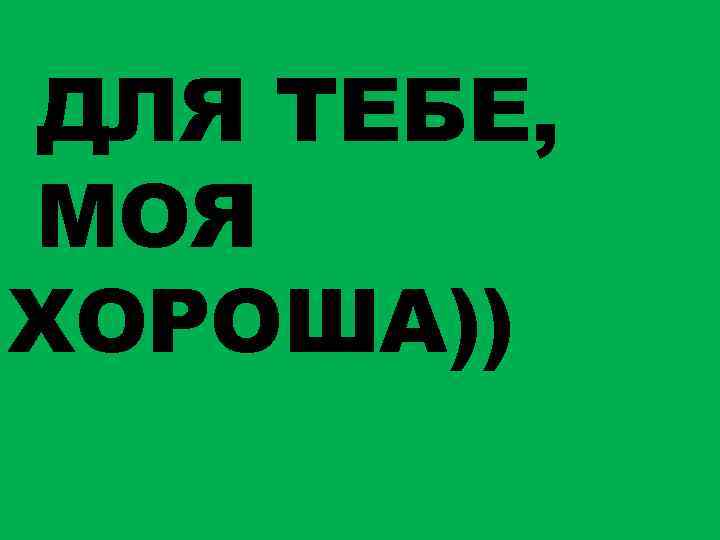 ДЛЯ ТЕБЕ, МОЯ ХОРОША)) 