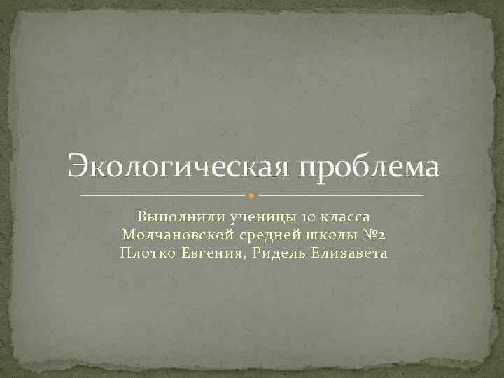 Экологическая проблема Выполнили ученицы 10 класса Молчановской средней школы № 2 Плотко Евгения, Ридель