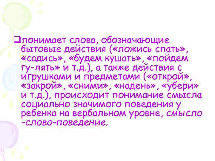 qпонимает слова, обозначающие бытовые действия ( «ложись спать» , «садись» , «будем кушать» ,