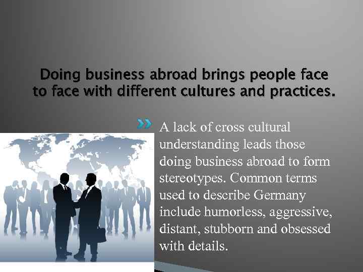 Doing business abroad brings people face to face with different cultures and practices. A