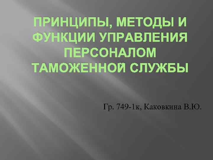 ПРИНЦИПЫ, МЕТОДЫ И ФУНКЦИИ УПРАВЛЕНИЯ ПЕРСОНАЛОМ ТАМОЖЕННОЙ СЛУЖБЫ Гр. 749 -1 к, Каковкина В.