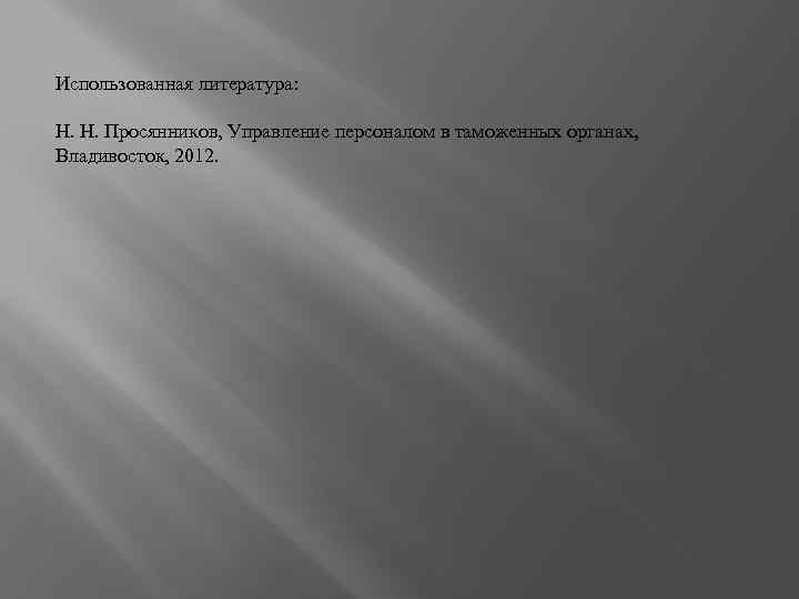 Использованная литература: Н. Н. Просянников, Управление персоналом в таможенных органах, Владивосток, 2012. 