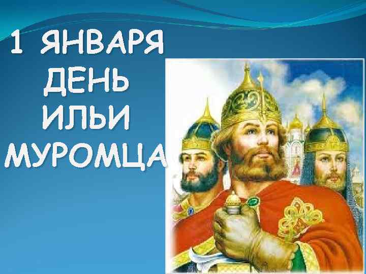1 ЯНВАРЯ ДЕНЬ ИЛЬИ МУРОМЦА 