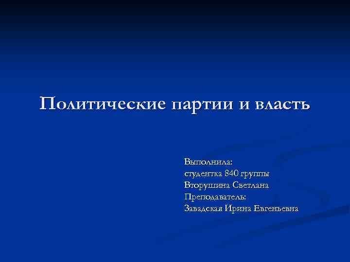 Политические партии и власть Выполнила: студентка 840 группы Вторушина Светлана Преподаватель: Завадская Ирина Евгеньевна