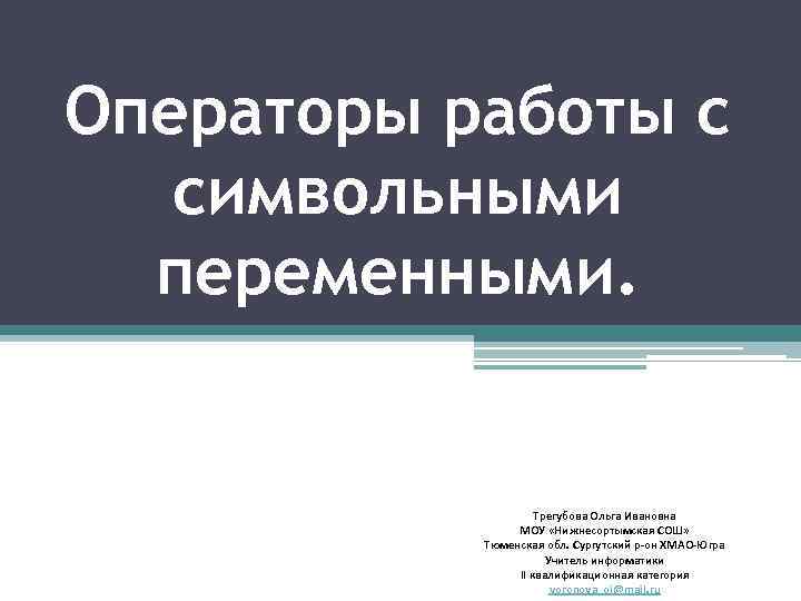 Операторы работы с символьными переменными. Трегубова Ольга Ивановна МОУ «Нижнесортымская СОШ» Тюменская обл. Сургутский