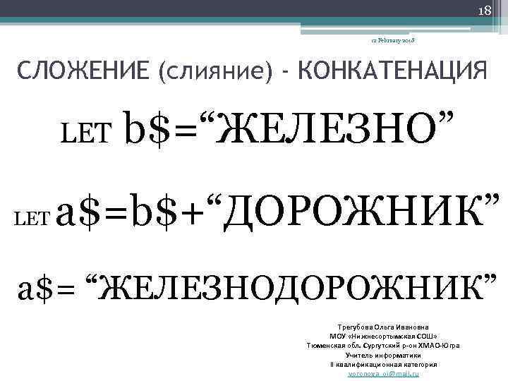 18 12 February 2018 СЛОЖЕНИЕ (слияние) - КОНКАТЕНАЦИЯ LET b$=“ЖЕЛЕЗНО” a$=b$+“ДОРОЖНИК” a$= “ЖЕЛЕЗНОДОРОЖНИК” Трегубова