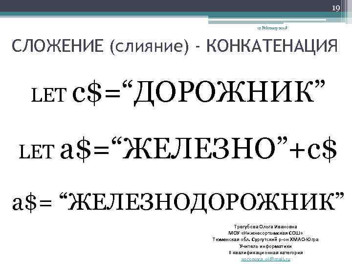 19 12 February 2018 СЛОЖЕНИЕ (слияние) - КОНКАТЕНАЦИЯ LET c$=“ДОРОЖНИК” LET a$=“ЖЕЛЕЗНО”+c$ a$= “ЖЕЛЕЗНОДОРОЖНИК”