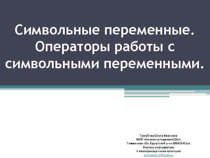 Символьные переменные. Операторы работы с символьными переменными. Трегубова Ольга Ивановна МОУ «Нижнесортымская СОШ» Тюменская