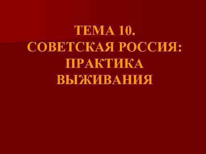 ТЕМА 10. СОВЕТСКАЯ РОССИЯ: ПРАКТИКА ВЫЖИВАНИЯ 