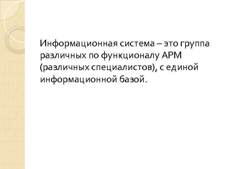 Информационная система – это группа различных по функционалу АРМ (различных специалистов), с единой информационной