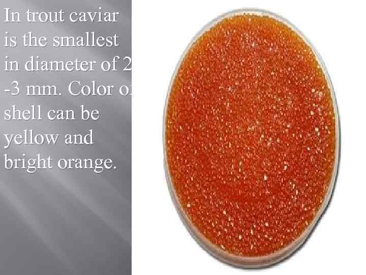 In trout caviar is the smallest in diameter of 2 -3 mm. Color of