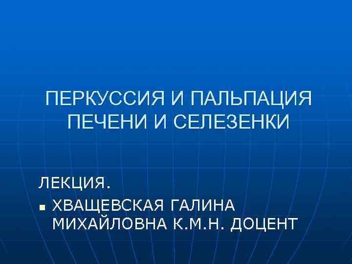 ПЕРКУССИЯ И ПАЛЬПАЦИЯ ПЕЧЕНИ И СЕЛЕЗЕНКИ ЛЕКЦИЯ. n ХВАЩЕВСКАЯ ГАЛИНА МИХАЙЛОВНА К. М. Н.