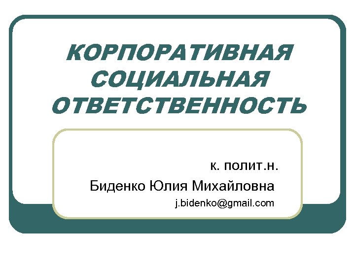 КОРПОРАТИВНАЯ СОЦИАЛЬНАЯ ОТВЕТСТВЕННОСТЬ к. полит. н. Биденко Юлия Михайловна j. bidenko@gmail. com 