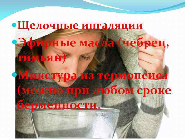  Щелочные ингаляции Эфирные масла (чебрец, тимьян) Микстура из термопсиса (можно при любом сроке