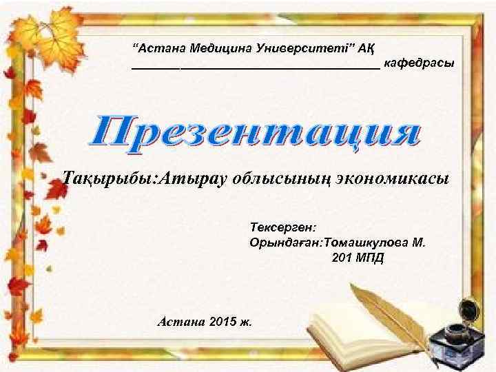 “Астана Медицина Университеті” АҚ __________________ кафедрасы Тақырыбы: Атырау облысының экономикасы Тексерген: Орындаған: Томашкулова М.