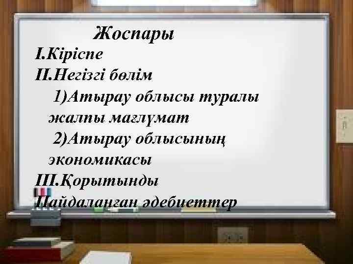 Жоспары І. Кіріспе ІІ. Негізгі бөлім 1)Атырау облысы туралы жалпы мағлүмат 2)Атырау облысының экономикасы