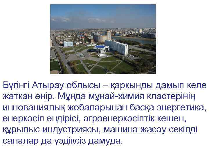 Бүгінгі Атырау облысы – қарқынды дамып келе жатқан өңір. Мұнда мұнай-химия кластерінің инновациялық жобаларынан