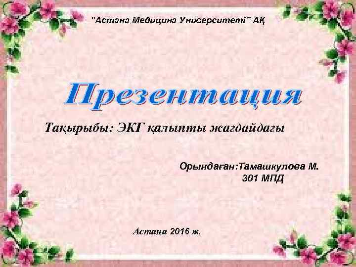 “Астана Медицина Университеті” АҚ Тақырыбы: ЭКГ қалыпты жағдайдағы Орындаған: Тамашкулова М. 301 МПД Астана