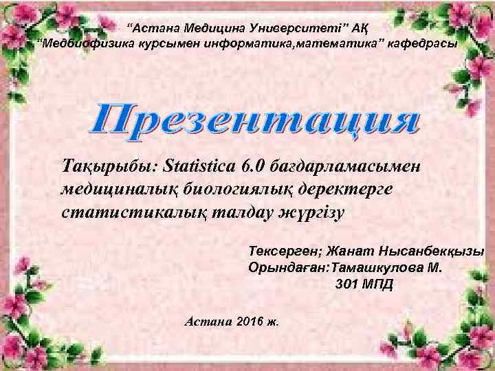 “Астана Медицина Университеті” АҚ “Медбиофизика курсымен информатика, математика” кафедрасы Тақырыбы: Statistica 6. 0 бағдарламасымен