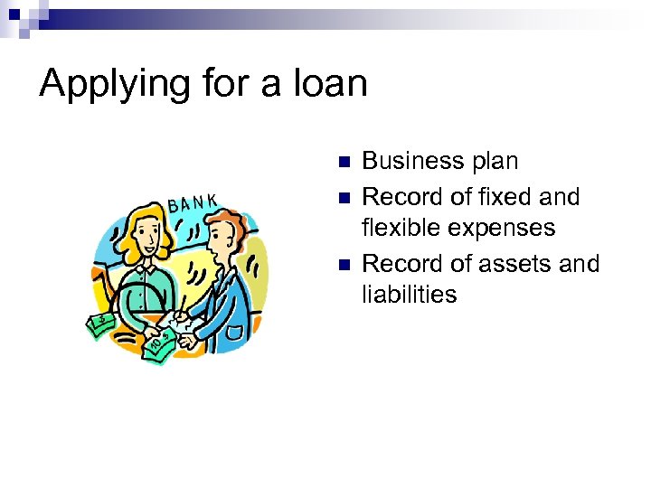 Applying for a loan n Business plan Record of fixed and flexible expenses Record