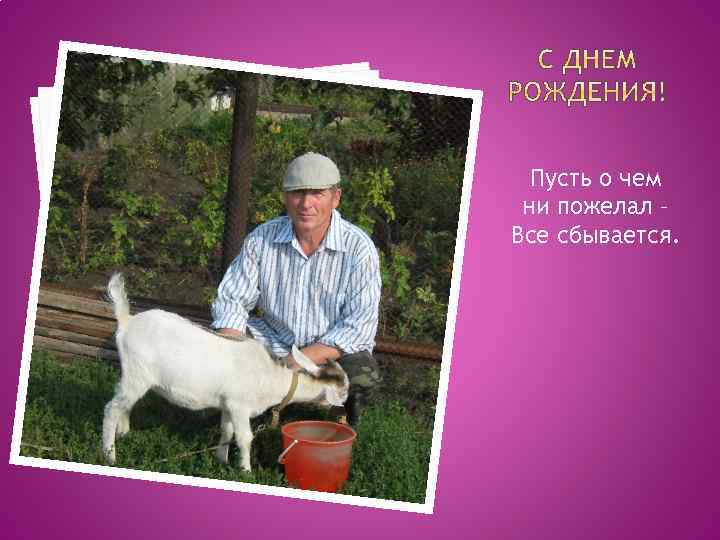 Пусть о чем ни пожелал – Все сбывается. 