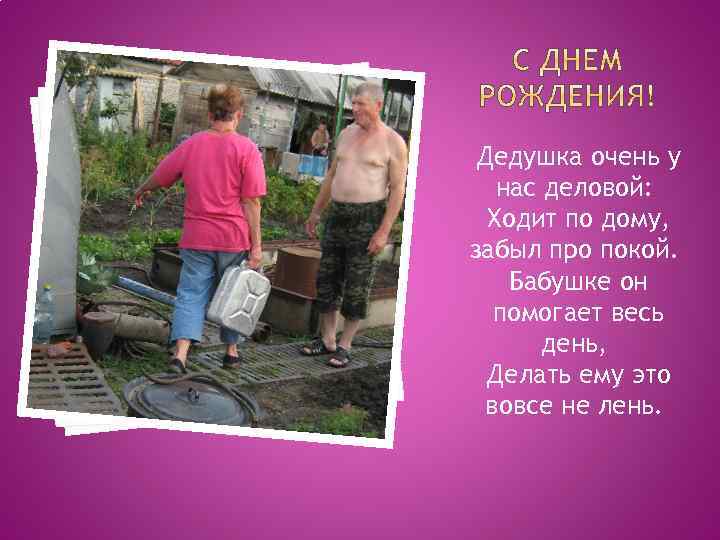 Дедушка очень у нас деловой: Ходит по дому, забыл про покой. Бабушке он помогает