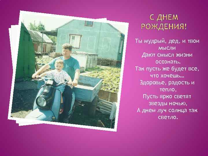 Ты мудрый, дед, и твои мысли Дают смысл жизни осознать. Так пусть же будет