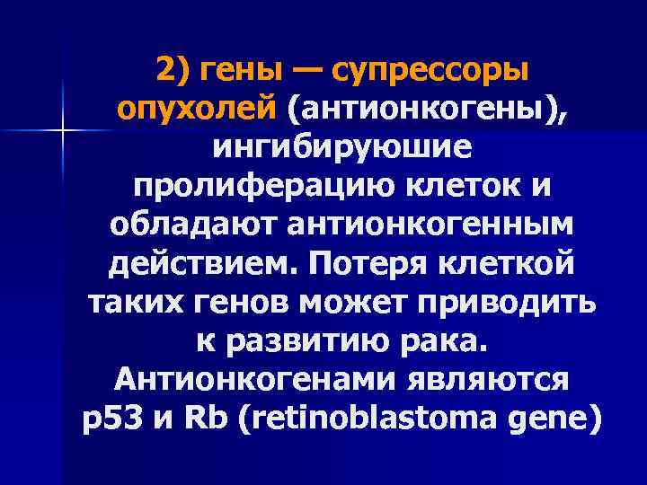 2) гены — супрессоры опухолей (антионкогены), ингибируюшие пролиферацию клеток и обладают антионкогенным действием. Потеря