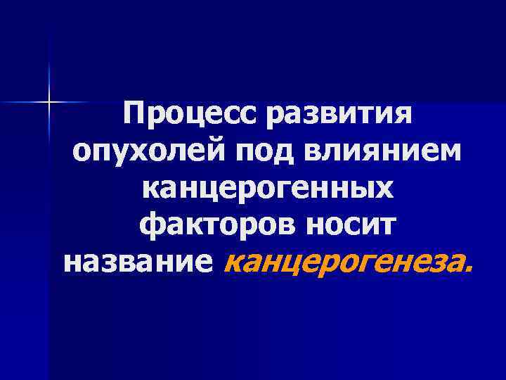 Процесс развития опухолей под влиянием канцерогенных факторов носит название канцерогенеза. 