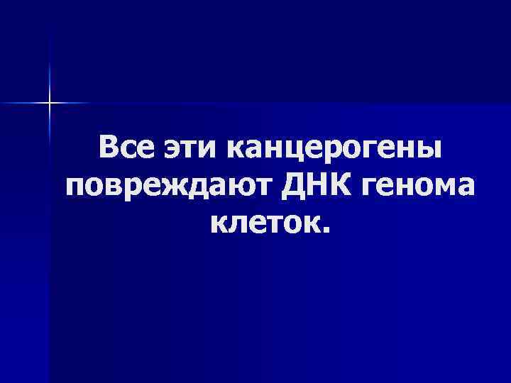 Все эти канцерогены повреждают ДНК генома клеток. 