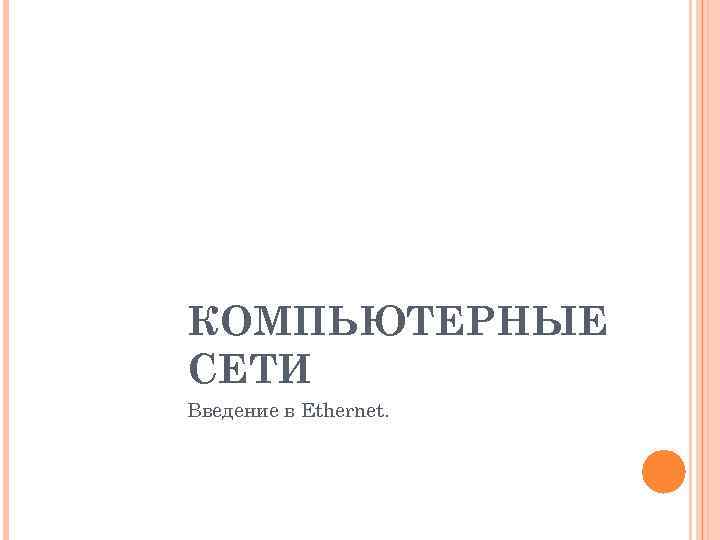 КОМПЬЮТЕРНЫЕ СЕТИ Введение в Ethernet. 