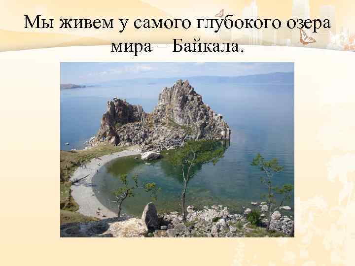 Мы живем у самого глубокого озера мира – Байкала. 